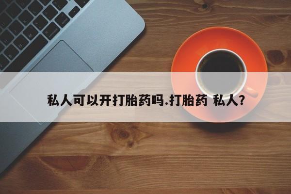 流产药联系方式私人可以开打胎药吗.打胎药 私人？