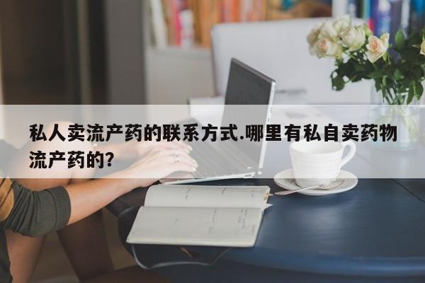 流产药联系方式私人卖流产药的联系方式.哪里有私自卖药物流产药的？