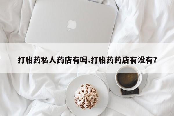 流产药联系方式打胎药私人药店有吗.打胎药药店有没有?