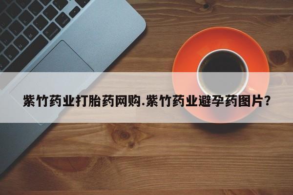 流产药联系方式紫竹药业打胎药网购.紫竹药业避孕药图片？
