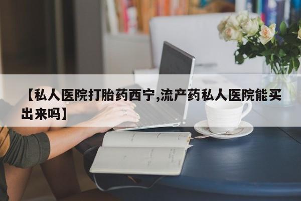 流产药联系方式【私人医院打胎药西宁,流产药私人医院能买出来吗】