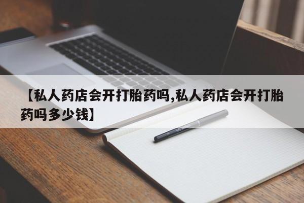 流产药联系方式【私人药店会开打胎药吗,私人药店会开打胎药吗多少钱】