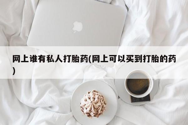 流产药联系方式网上谁有私人打胎药(网上可以买到打胎的药)
