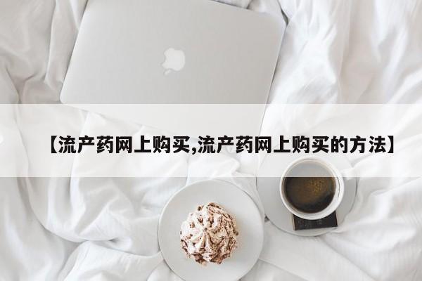流产药联系方式【流产药网上购买,流产药网上购买的方法】