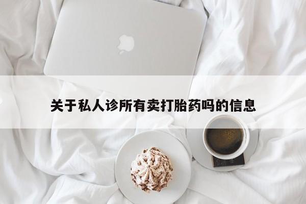 流产药联系方式关于私人诊所有卖打胎药吗的信息