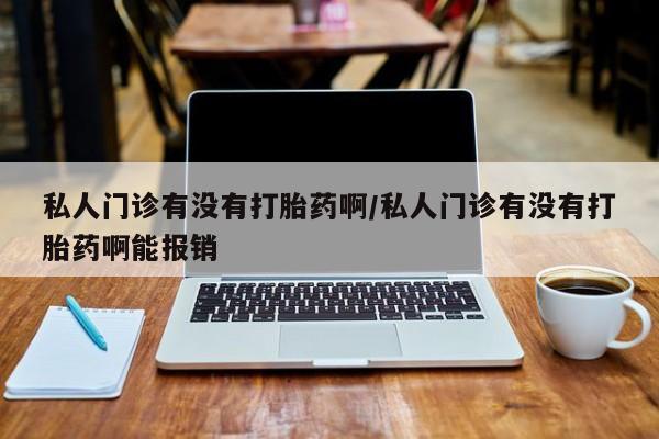 流产药联系方式私人门诊有没有打胎药啊/私人门诊有没有打胎药啊能报销