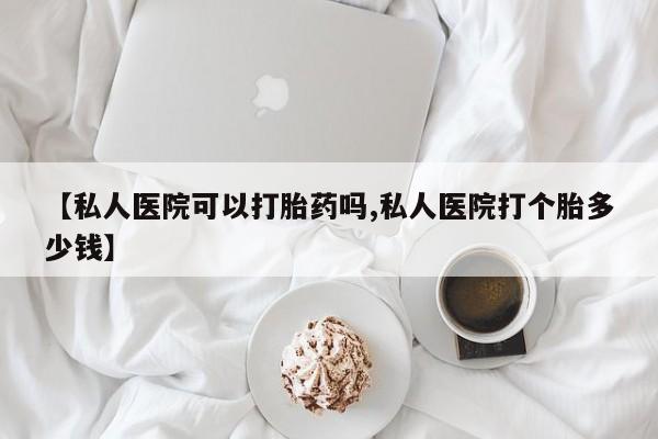 流产药联系方式【私人医院可以打胎药吗,私人医院打个胎多少钱】