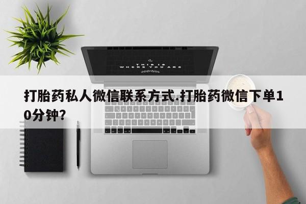 流产药联系方式打胎药私人微信联系方式.打胎药微信下单10分钟？
