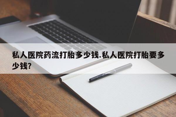 流产药联系方式私人医院药流打胎多少钱.私人医院打胎要多少钱?