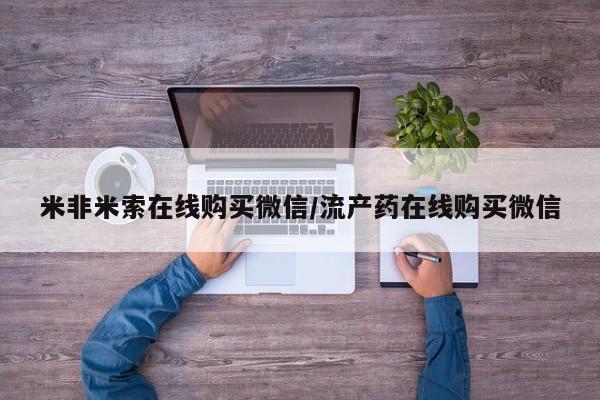 流产药联系方式米非米索在线购买微信/流产药在线购买微信