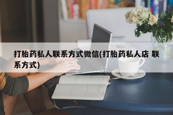 流产药联系方式打胎药私人联系方式微信(打胎药私人店 联系方式)