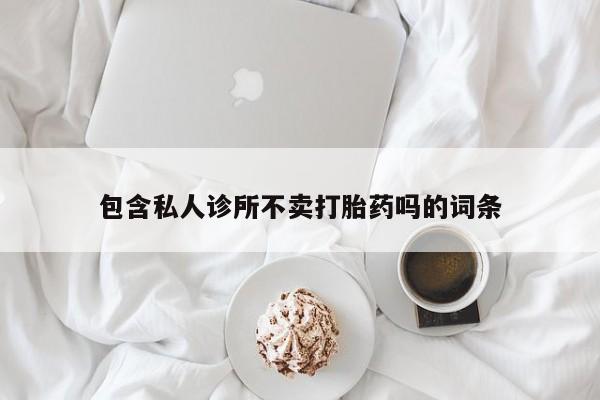 流产药联系方式包含私人诊所不卖打胎药吗的词条