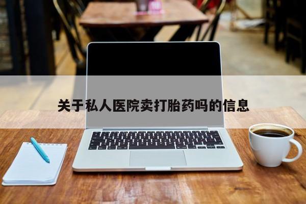 流产药联系方式关于私人医院卖打胎药吗的信息