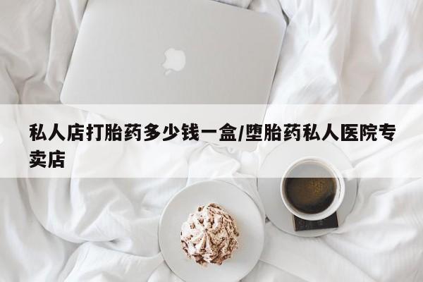 流产药联系方式私人店打胎药多少钱一盒/堕胎药私人医院专卖店