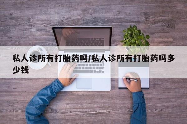 流产药联系方式私人诊所有打胎药吗/私人诊所有打胎药吗多少钱