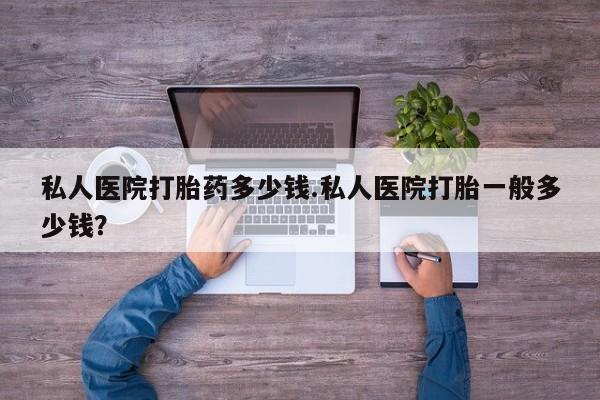 流产药联系方式私人医院打胎药多少钱.私人医院打胎一般多少钱？