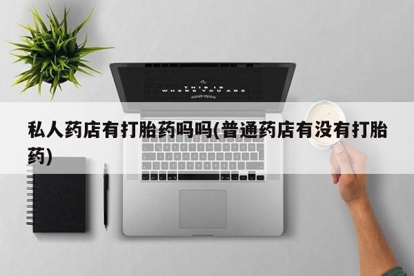 流产药联系方式私人药店有打胎药吗吗(普通药店有没有打胎药)