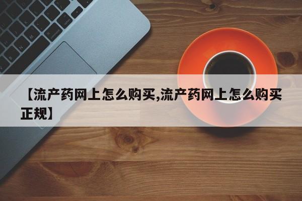 流产药联系方式【流产药网上怎么购买,流产药网上怎么购买正规】
