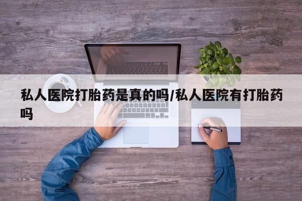 流产药联系方式私人医院打胎药是真的吗/私人医院有打胎药吗