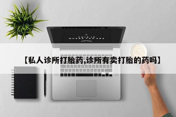 流产药联系方式【私人诊所打胎药,诊所有卖打胎的药吗】