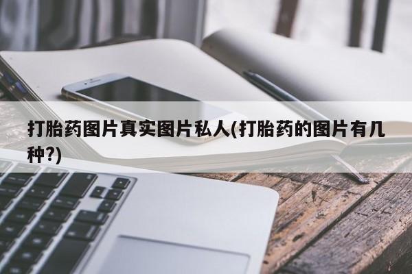流产药联系方式打胎药图片真实图片私人(打胎药的图片有几种?)