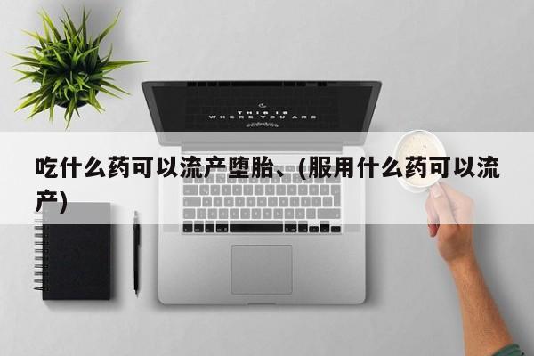 流产药联系方式吃什么药可以流产堕胎、(服用什么药可以流产)