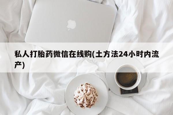 流产药联系方式私人打胎药微信在线购(土方法24小时内流产)