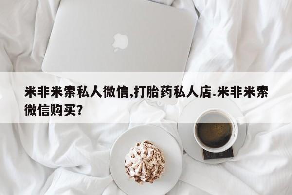 流产药联系方式米非米索私人微信,打胎药私人店.米非米索微信购买？