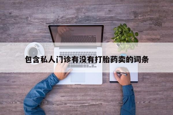 流产药联系方式包含私人门诊有没有打胎药卖的词条