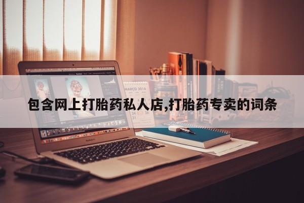 流产药联系方式包含网上打胎药私人店,打胎药专卖的词条