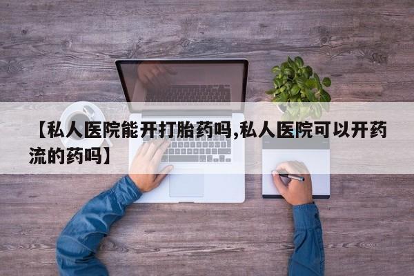 流产药联系方式【私人医院能开打胎药吗,私人医院可以开药流的药吗】