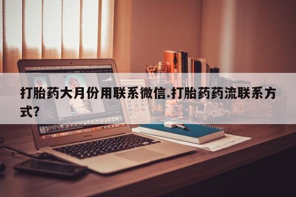 流产药联系方式打胎药大月份用联系微信.打胎药药流联系方式？
