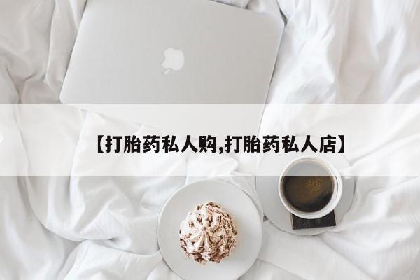 流产药联系方式【打胎药私人购,打胎药私人店】