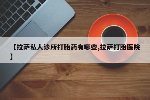 流产药联系方式【拉萨私人诊所打胎药有哪些,拉萨打胎医院】