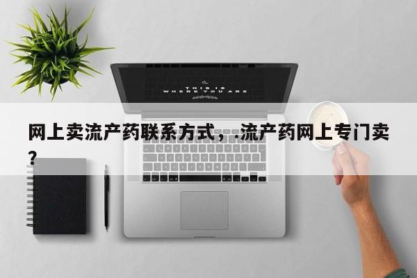 流产药联系方式网上卖流产药联系方式，.流产药网上专门卖？