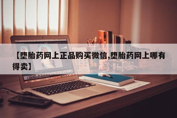 流产药联系方式【堕胎药网上正品购买微信,堕胎药网上哪有得卖】