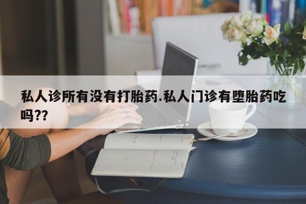 流产药联系方式私人诊所有没有打胎药.私人门诊有堕胎药吃吗?？
