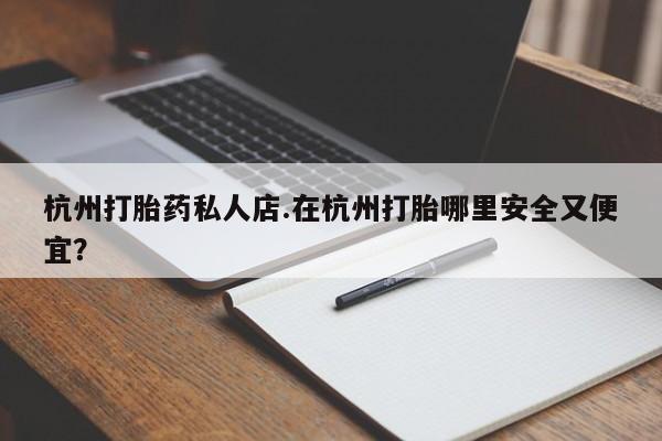流产药联系方式杭州打胎药私人店.在杭州打胎哪里安全又便宜?