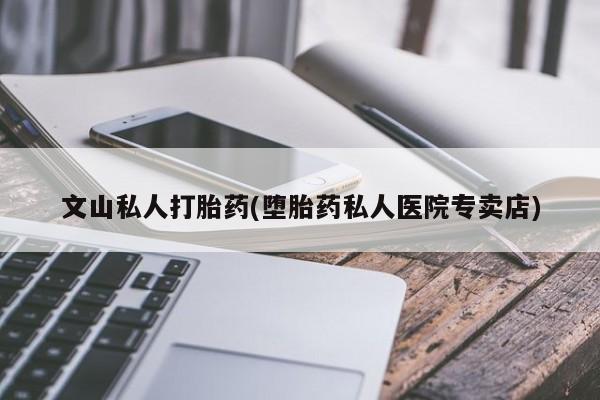流产药联系方式文山私人打胎药(堕胎药私人医院专卖店)