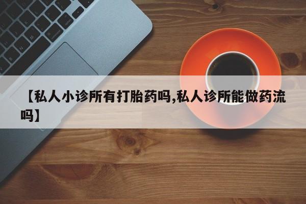 流产药联系方式【私人小诊所有打胎药吗,私人诊所能做药流吗】