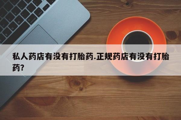 流产药联系方式私人药店有没有打胎药.正规药店有没有打胎药？