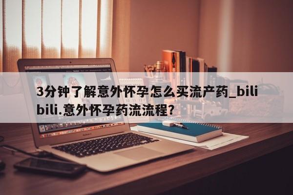 流产药联系方式3分钟了解意外怀孕怎么买流产药_bilibili.意外怀孕药流流程？
